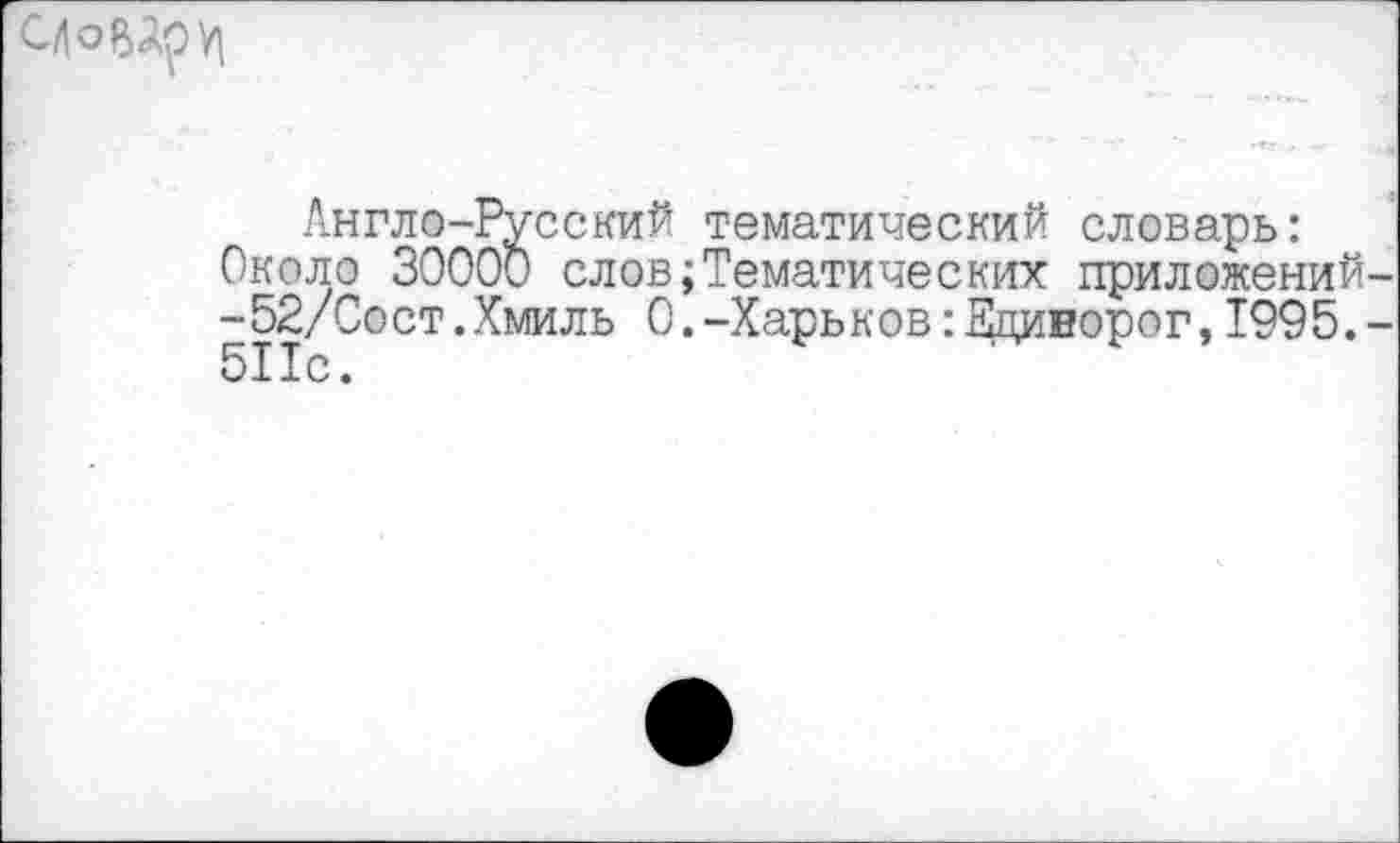 ﻿
Англо-Русский тематический словарь: Около 30000 слов;Тематических приложений -52/Сост.Хмиль 0.-Харьков:Ециворог,1995. 511с.